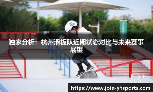 独家分析：杭州滑板队近期状态对比与未来赛事展望