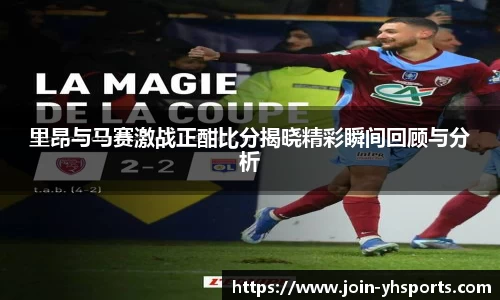 里昂与马赛激战正酣比分揭晓精彩瞬间回顾与分析