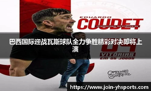巴西国际迎战瓦斯球队全力争胜精彩对决即将上演