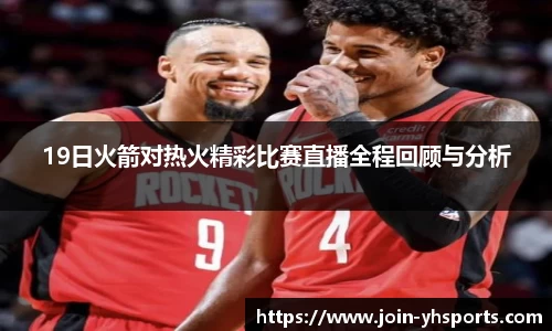 19日火箭对热火精彩比赛直播全程回顾与分析
